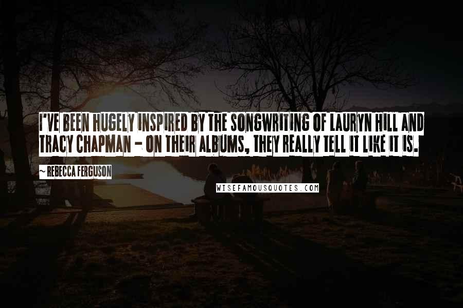 Rebecca Ferguson Quotes: I've been hugely inspired by the songwriting of Lauryn Hill and Tracy Chapman - on their albums, they really tell it like it is.