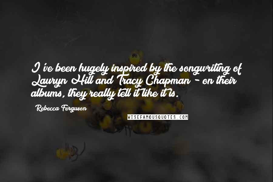 Rebecca Ferguson Quotes: I've been hugely inspired by the songwriting of Lauryn Hill and Tracy Chapman - on their albums, they really tell it like it is.