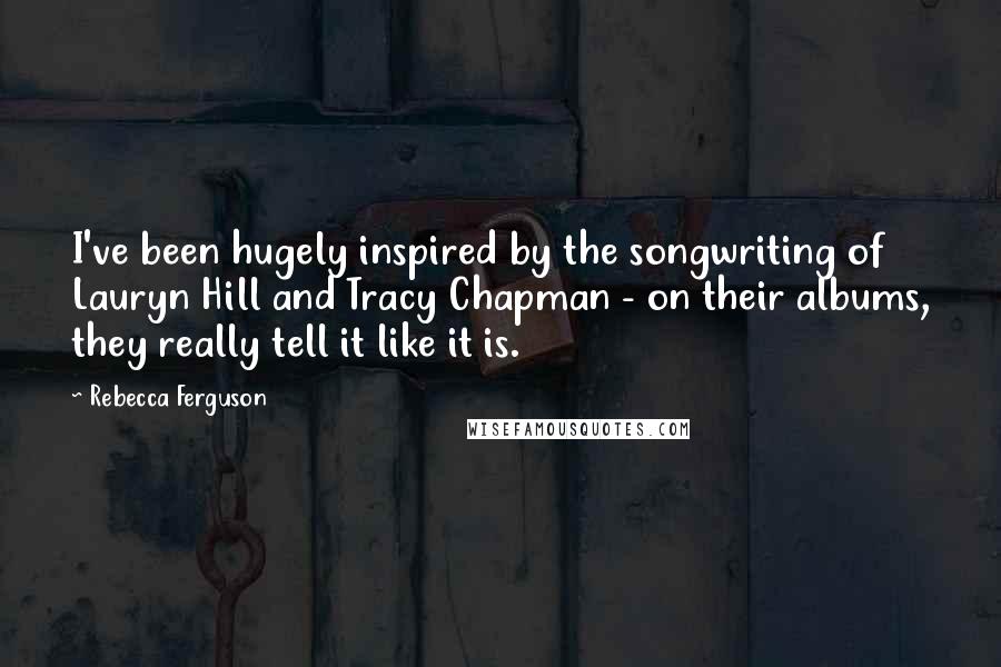 Rebecca Ferguson Quotes: I've been hugely inspired by the songwriting of Lauryn Hill and Tracy Chapman - on their albums, they really tell it like it is.