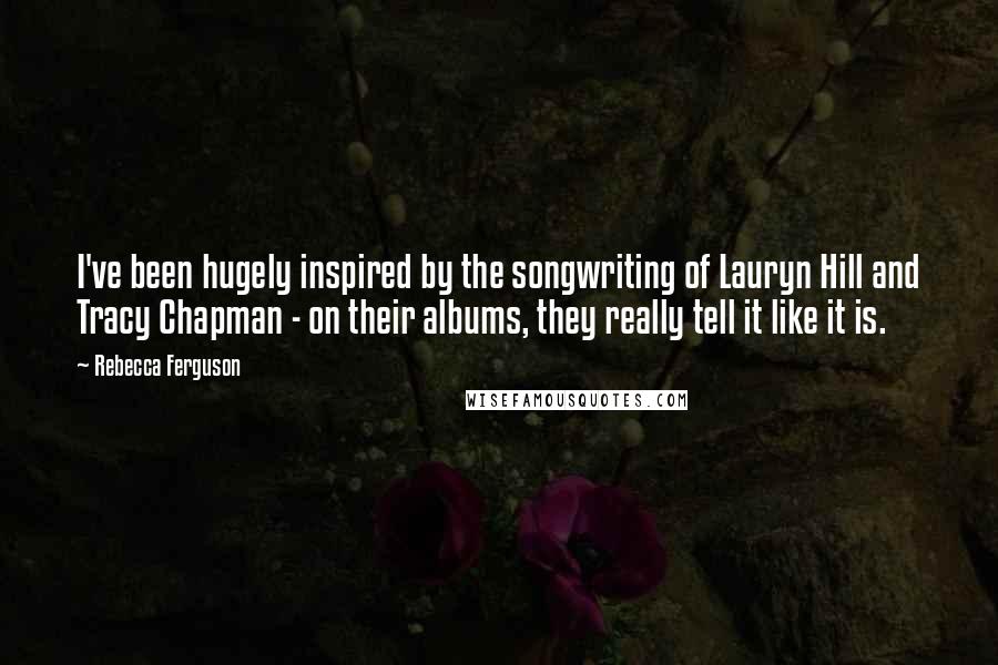 Rebecca Ferguson Quotes: I've been hugely inspired by the songwriting of Lauryn Hill and Tracy Chapman - on their albums, they really tell it like it is.