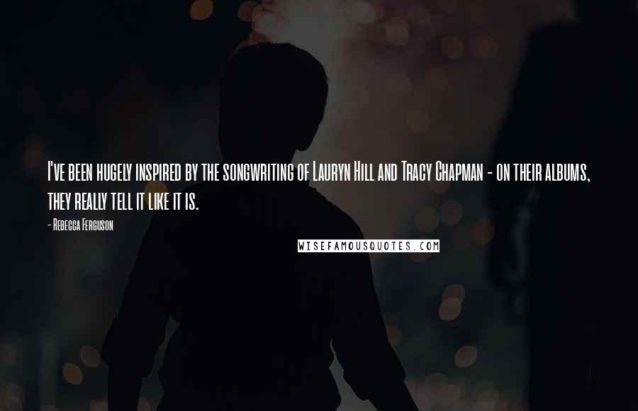 Rebecca Ferguson Quotes: I've been hugely inspired by the songwriting of Lauryn Hill and Tracy Chapman - on their albums, they really tell it like it is.