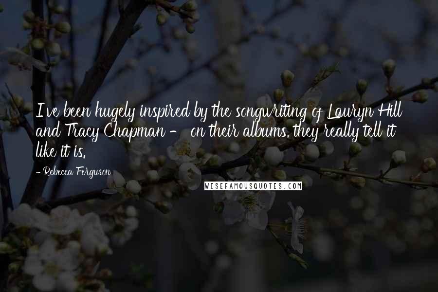 Rebecca Ferguson Quotes: I've been hugely inspired by the songwriting of Lauryn Hill and Tracy Chapman - on their albums, they really tell it like it is.