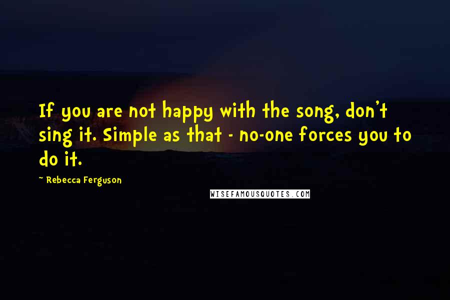 Rebecca Ferguson Quotes: If you are not happy with the song, don't sing it. Simple as that - no-one forces you to do it.