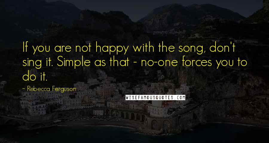 Rebecca Ferguson Quotes: If you are not happy with the song, don't sing it. Simple as that - no-one forces you to do it.