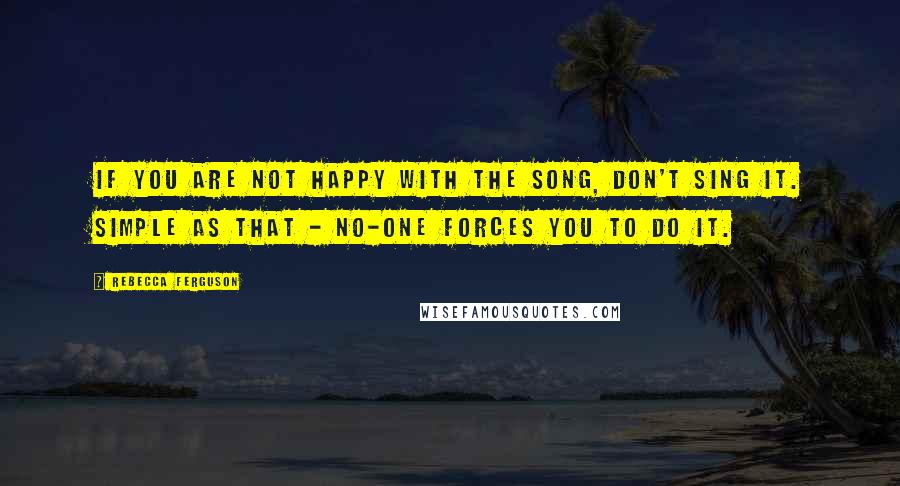 Rebecca Ferguson Quotes: If you are not happy with the song, don't sing it. Simple as that - no-one forces you to do it.