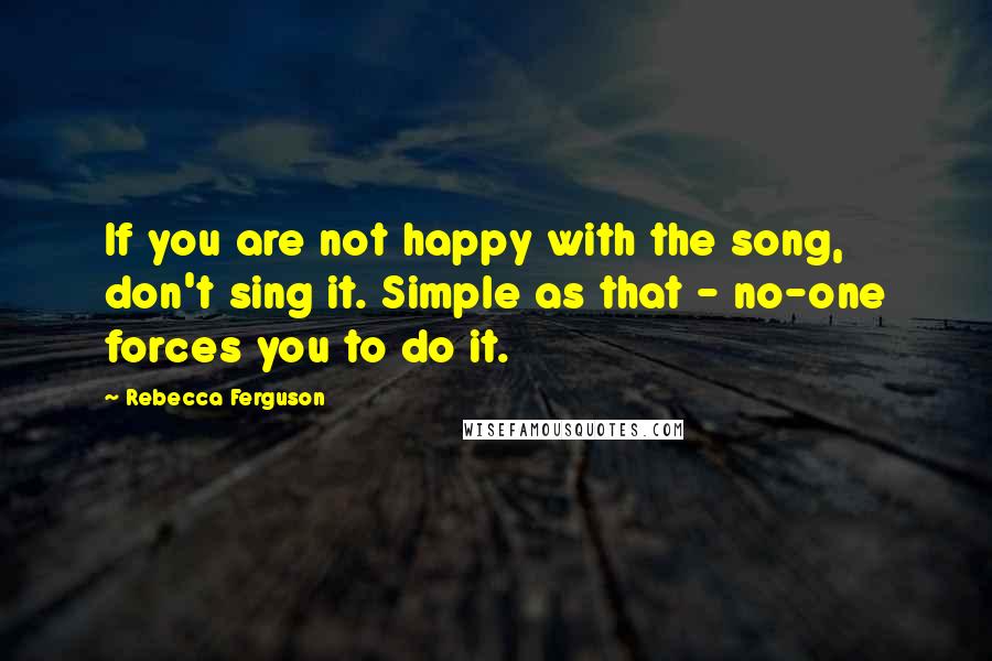 Rebecca Ferguson Quotes: If you are not happy with the song, don't sing it. Simple as that - no-one forces you to do it.