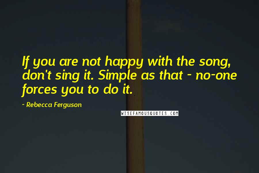 Rebecca Ferguson Quotes: If you are not happy with the song, don't sing it. Simple as that - no-one forces you to do it.