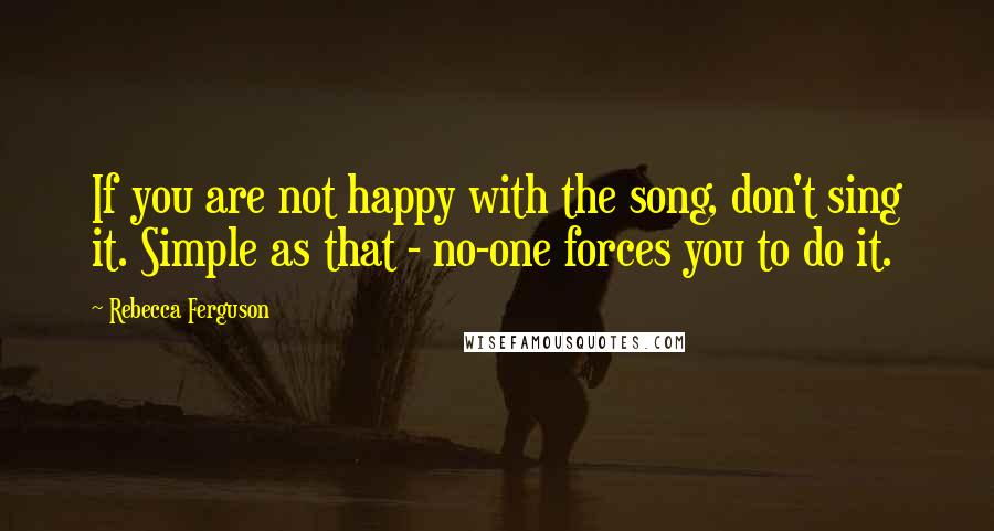 Rebecca Ferguson Quotes: If you are not happy with the song, don't sing it. Simple as that - no-one forces you to do it.