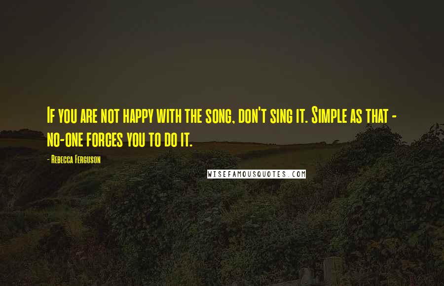 Rebecca Ferguson Quotes: If you are not happy with the song, don't sing it. Simple as that - no-one forces you to do it.