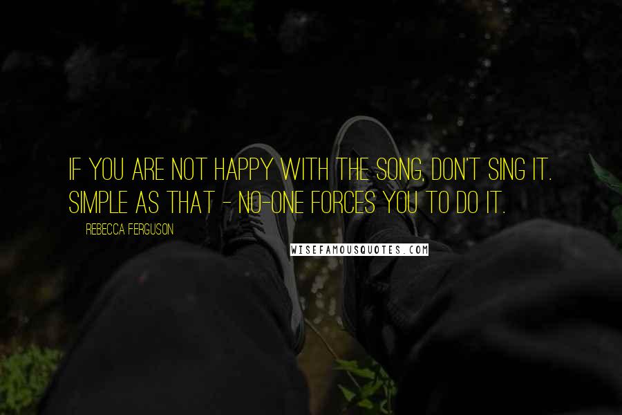 Rebecca Ferguson Quotes: If you are not happy with the song, don't sing it. Simple as that - no-one forces you to do it.