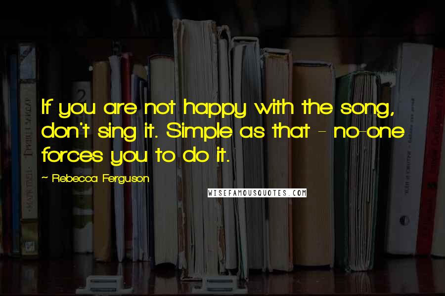 Rebecca Ferguson Quotes: If you are not happy with the song, don't sing it. Simple as that - no-one forces you to do it.