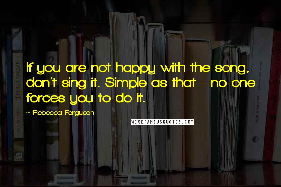 Rebecca Ferguson Quotes: If you are not happy with the song, don't sing it. Simple as that - no-one forces you to do it.