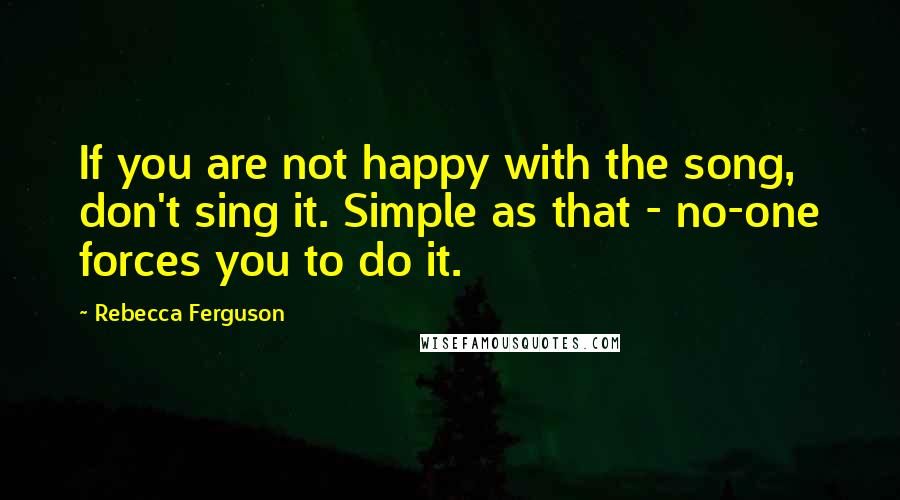 Rebecca Ferguson Quotes: If you are not happy with the song, don't sing it. Simple as that - no-one forces you to do it.