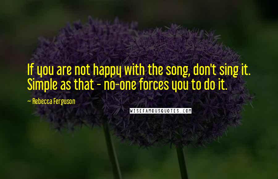 Rebecca Ferguson Quotes: If you are not happy with the song, don't sing it. Simple as that - no-one forces you to do it.