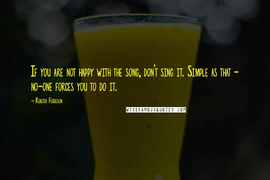 Rebecca Ferguson Quotes: If you are not happy with the song, don't sing it. Simple as that - no-one forces you to do it.