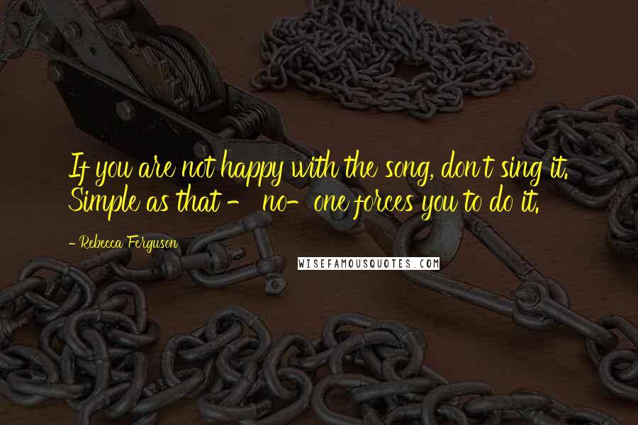 Rebecca Ferguson Quotes: If you are not happy with the song, don't sing it. Simple as that - no-one forces you to do it.