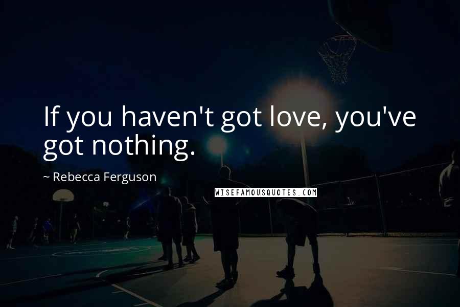 Rebecca Ferguson Quotes: If you haven't got love, you've got nothing.