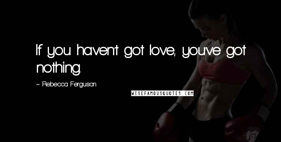Rebecca Ferguson Quotes: If you haven't got love, you've got nothing.