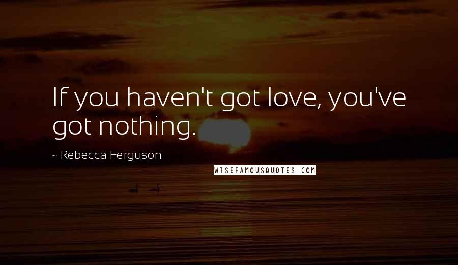 Rebecca Ferguson Quotes: If you haven't got love, you've got nothing.