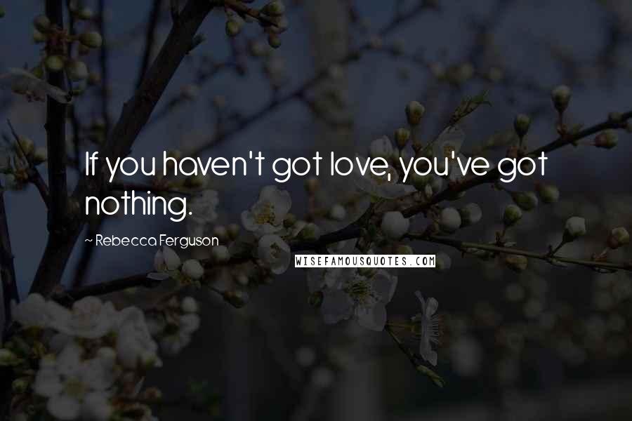 Rebecca Ferguson Quotes: If you haven't got love, you've got nothing.