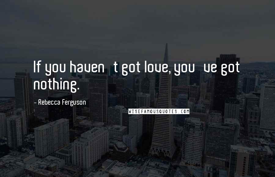 Rebecca Ferguson Quotes: If you haven't got love, you've got nothing.