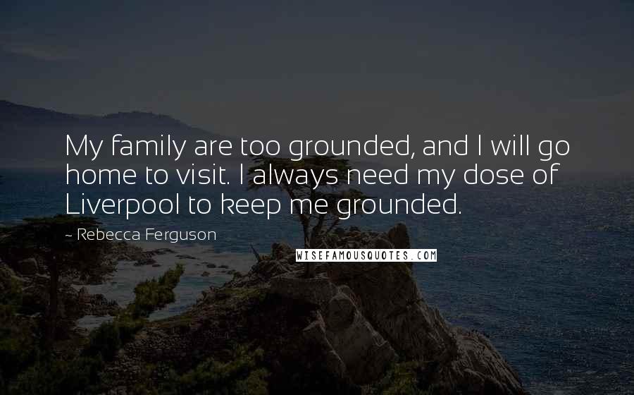 Rebecca Ferguson Quotes: My family are too grounded, and I will go home to visit. I always need my dose of Liverpool to keep me grounded.