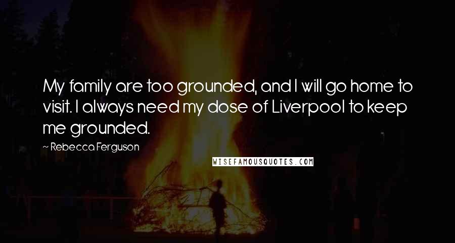 Rebecca Ferguson Quotes: My family are too grounded, and I will go home to visit. I always need my dose of Liverpool to keep me grounded.