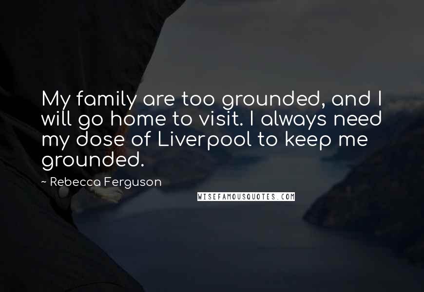 Rebecca Ferguson Quotes: My family are too grounded, and I will go home to visit. I always need my dose of Liverpool to keep me grounded.