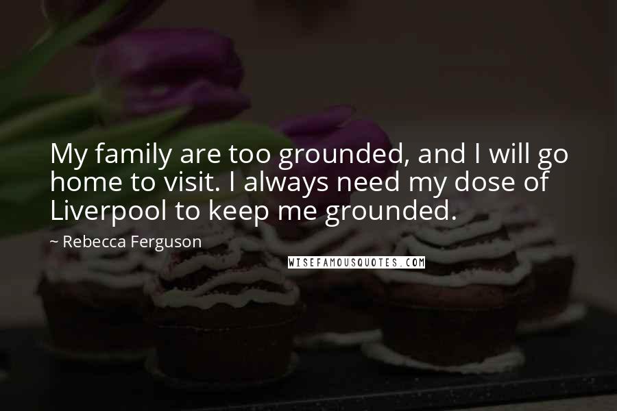 Rebecca Ferguson Quotes: My family are too grounded, and I will go home to visit. I always need my dose of Liverpool to keep me grounded.