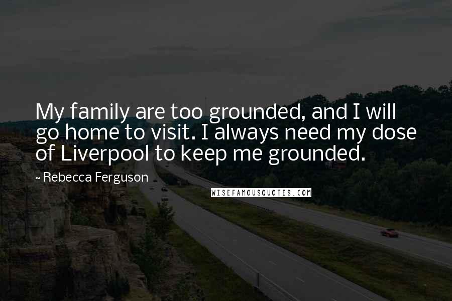 Rebecca Ferguson Quotes: My family are too grounded, and I will go home to visit. I always need my dose of Liverpool to keep me grounded.