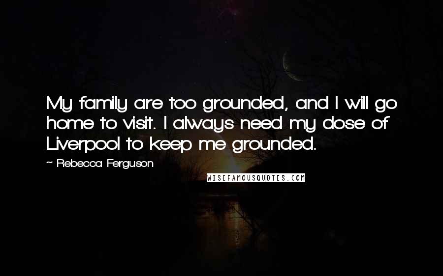 Rebecca Ferguson Quotes: My family are too grounded, and I will go home to visit. I always need my dose of Liverpool to keep me grounded.