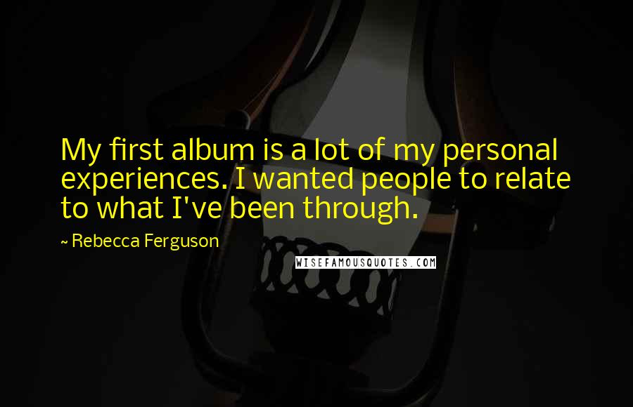 Rebecca Ferguson Quotes: My first album is a lot of my personal experiences. I wanted people to relate to what I've been through.