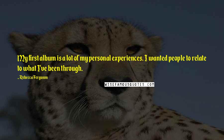 Rebecca Ferguson Quotes: My first album is a lot of my personal experiences. I wanted people to relate to what I've been through.