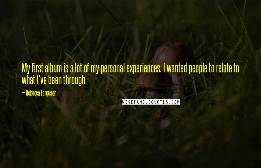 Rebecca Ferguson Quotes: My first album is a lot of my personal experiences. I wanted people to relate to what I've been through.