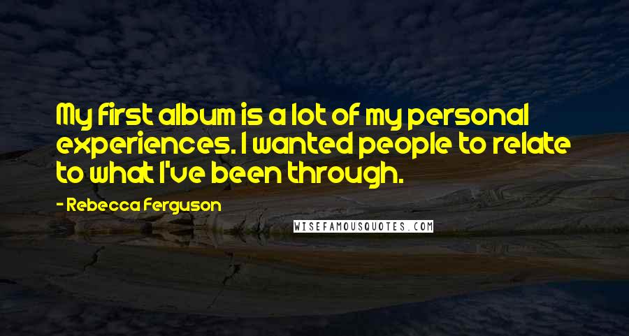 Rebecca Ferguson Quotes: My first album is a lot of my personal experiences. I wanted people to relate to what I've been through.