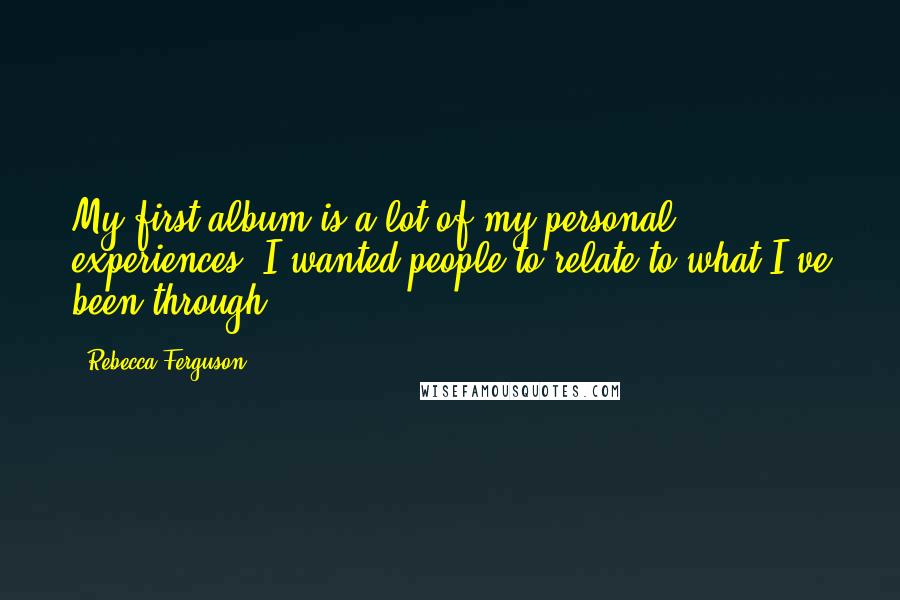 Rebecca Ferguson Quotes: My first album is a lot of my personal experiences. I wanted people to relate to what I've been through.