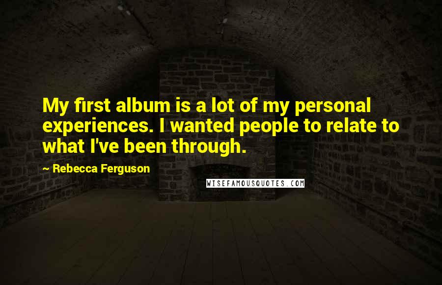 Rebecca Ferguson Quotes: My first album is a lot of my personal experiences. I wanted people to relate to what I've been through.