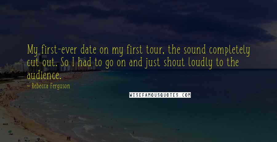 Rebecca Ferguson Quotes: My first-ever date on my first tour, the sound completely cut out. So I had to go on and just shout loudly to the audience.