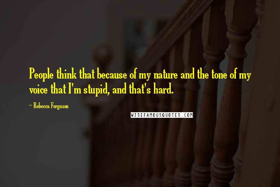 Rebecca Ferguson Quotes: People think that because of my nature and the tone of my voice that I'm stupid, and that's hard.