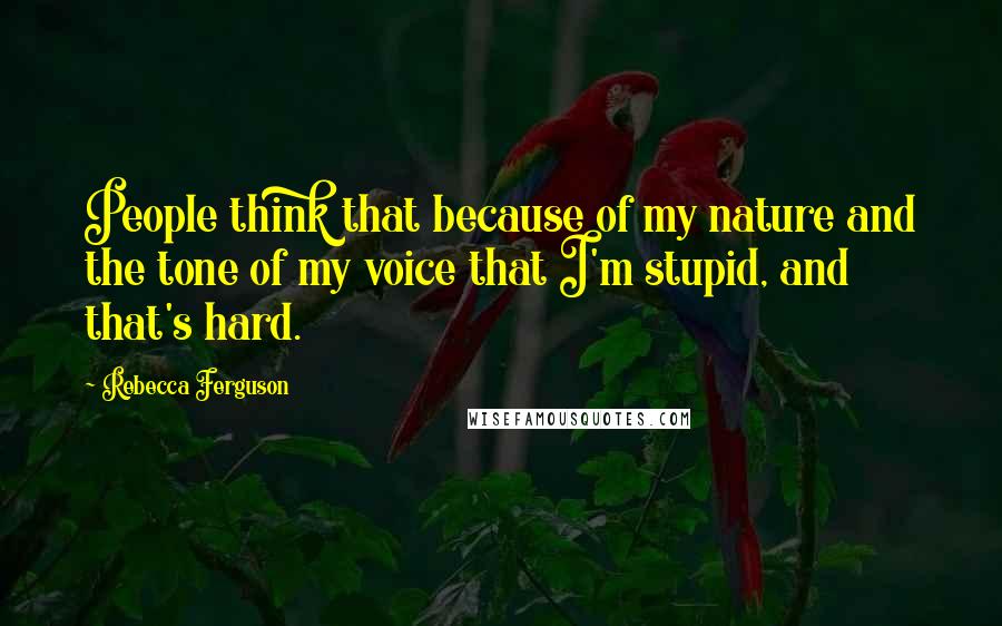 Rebecca Ferguson Quotes: People think that because of my nature and the tone of my voice that I'm stupid, and that's hard.
