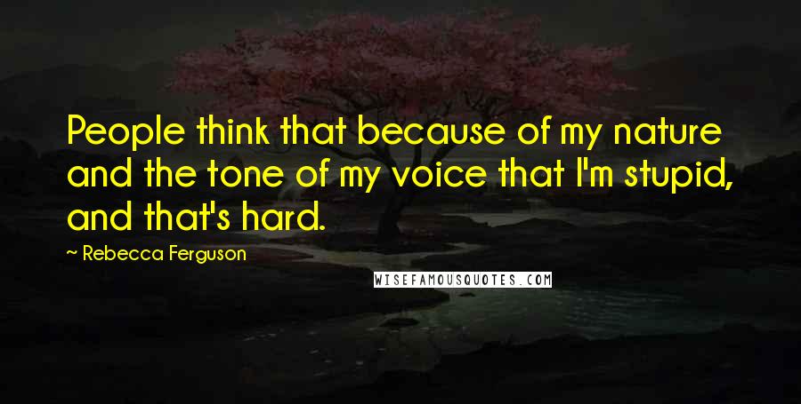 Rebecca Ferguson Quotes: People think that because of my nature and the tone of my voice that I'm stupid, and that's hard.