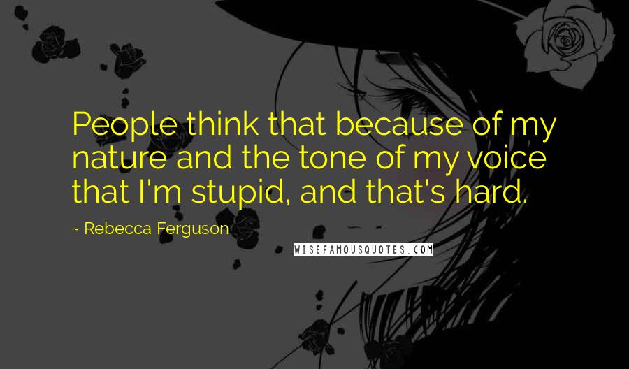 Rebecca Ferguson Quotes: People think that because of my nature and the tone of my voice that I'm stupid, and that's hard.