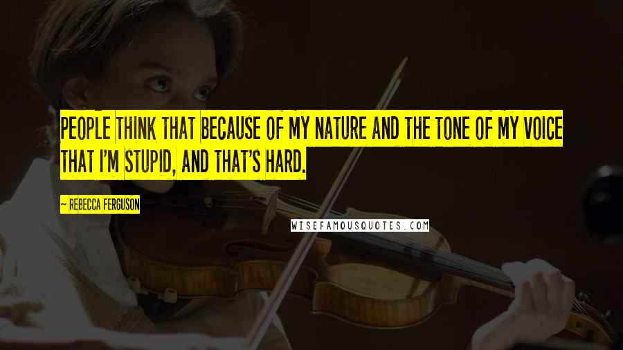 Rebecca Ferguson Quotes: People think that because of my nature and the tone of my voice that I'm stupid, and that's hard.
