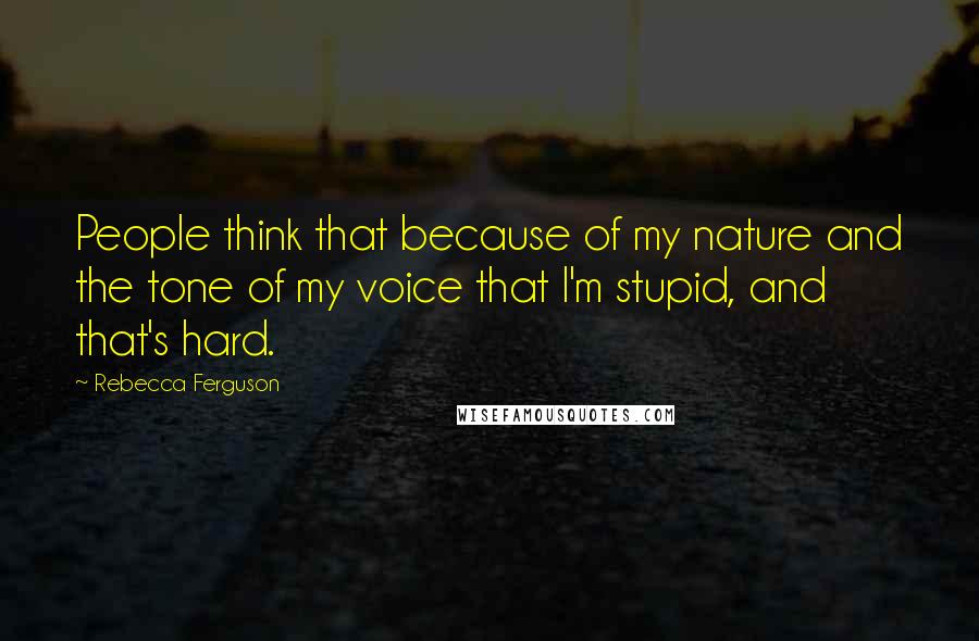 Rebecca Ferguson Quotes: People think that because of my nature and the tone of my voice that I'm stupid, and that's hard.