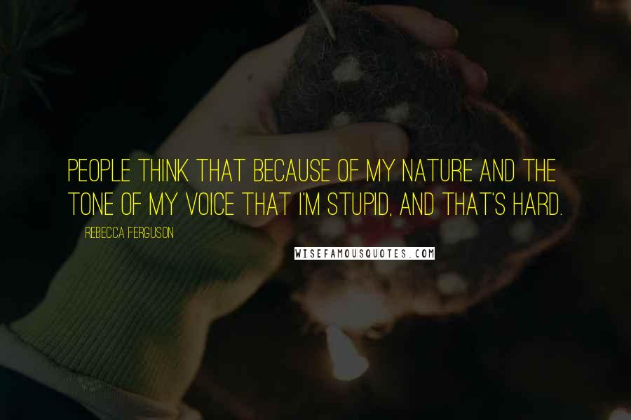 Rebecca Ferguson Quotes: People think that because of my nature and the tone of my voice that I'm stupid, and that's hard.