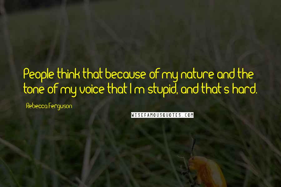 Rebecca Ferguson Quotes: People think that because of my nature and the tone of my voice that I'm stupid, and that's hard.