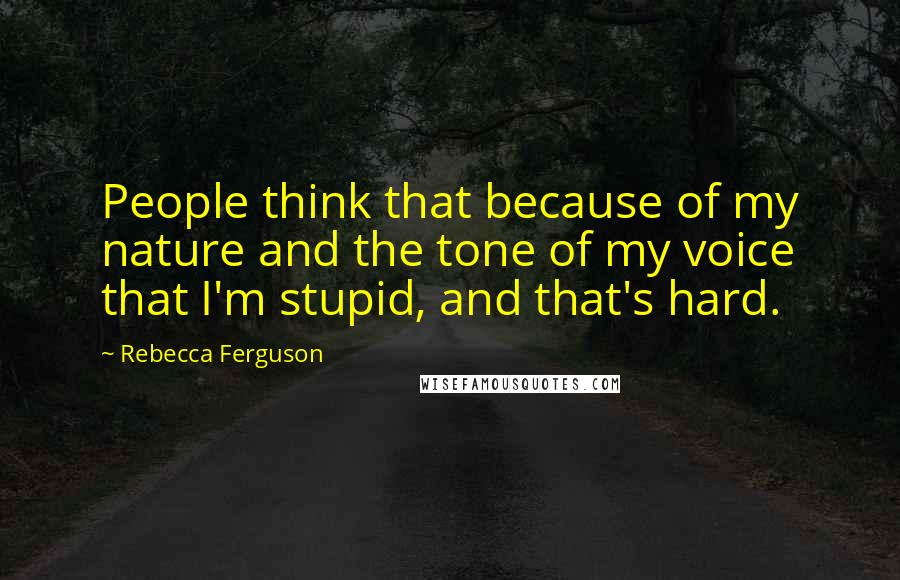 Rebecca Ferguson Quotes: People think that because of my nature and the tone of my voice that I'm stupid, and that's hard.
