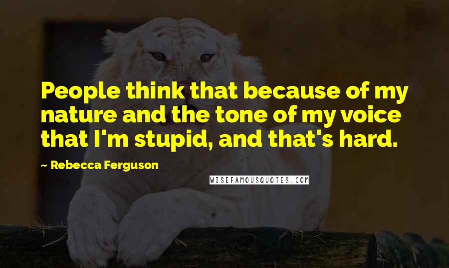 Rebecca Ferguson Quotes: People think that because of my nature and the tone of my voice that I'm stupid, and that's hard.