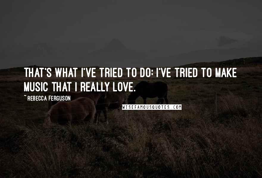 Rebecca Ferguson Quotes: That's what I've tried to do: I've tried to make music that I really love.