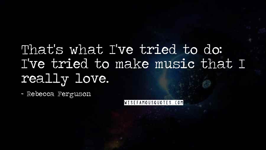 Rebecca Ferguson Quotes: That's what I've tried to do: I've tried to make music that I really love.